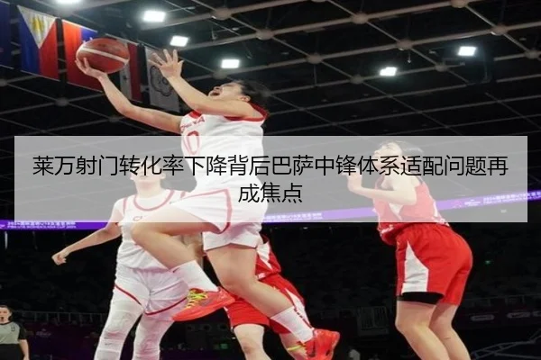 莱万射门转化率下降背后巴萨中锋体系适配问题再成焦点
